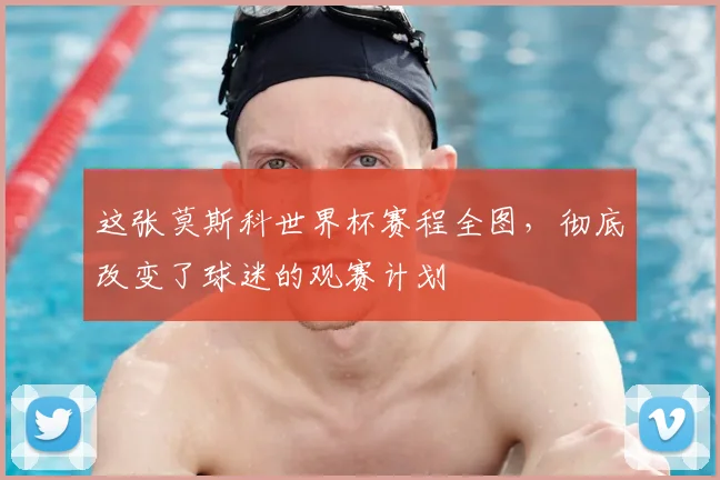 这张莫斯科世界杯赛程全图，彻底改变了球迷的观赛计划