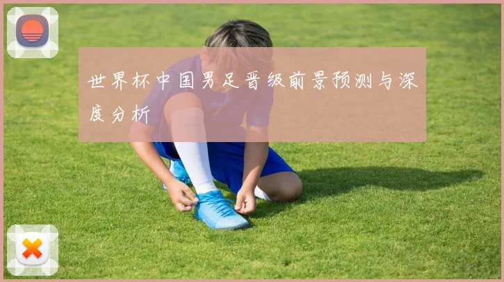 世界杯中国男足晋级前景预测与深度分析