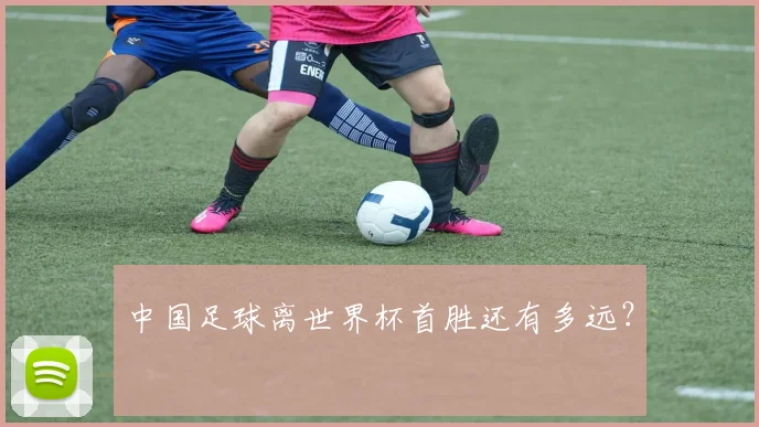 中国足球离世界杯首胜还有多远？