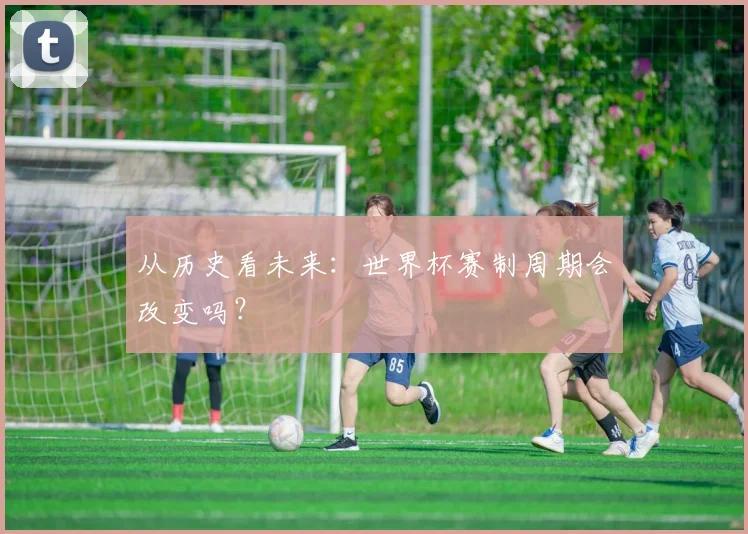 从历史看未来：世界杯赛制周期会改变吗？