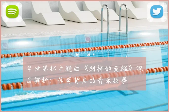 年世界杯主题曲《别样的英雄》深度解析：传奇背后的音乐故事