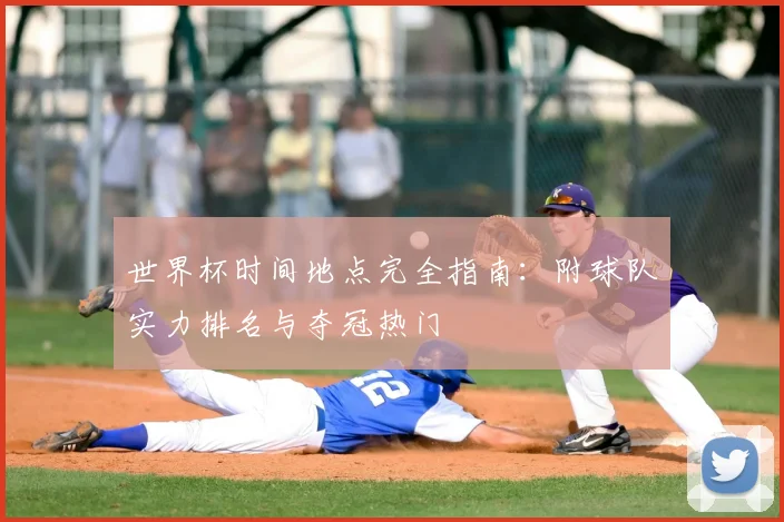世界杯时间地点完全指南:附球队实力排名与夺冠热门