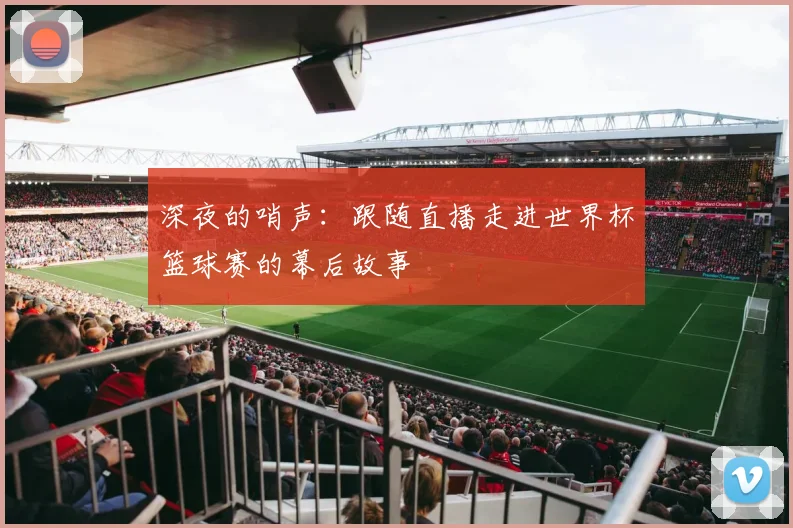 深夜的哨声：跟随直播走进世界杯篮球赛的幕后故事