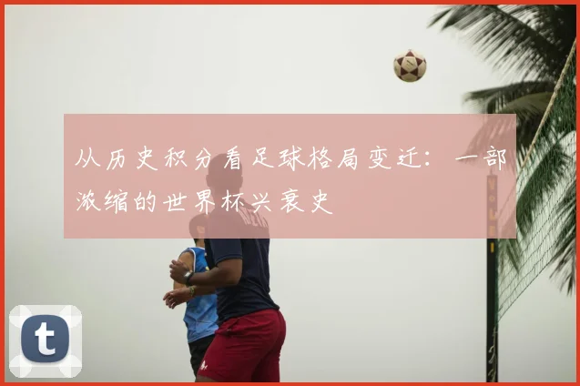 从历史积分看足球格局变迁：一部浓缩的世界杯兴衰史